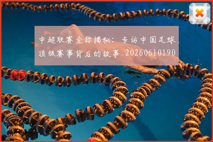 中超联赛全称揭秘:专访中国足球顶级赛事背后的故事_20260610190513