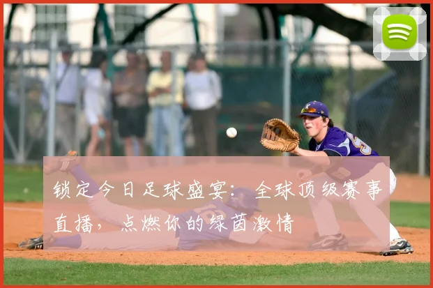 锁定今日足球盛宴：全球顶级赛事直播，点燃你的绿茵激情