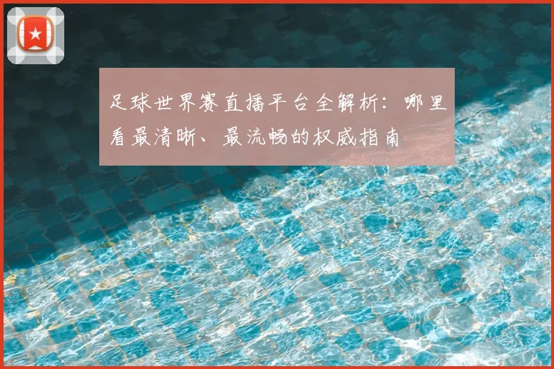 足球世界赛直播平台全解析:哪里看最清晰、最流畅的权威指南