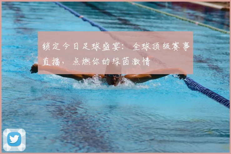 锁定今日足球盛宴：全球顶级赛事直播，点燃你的绿茵激情
