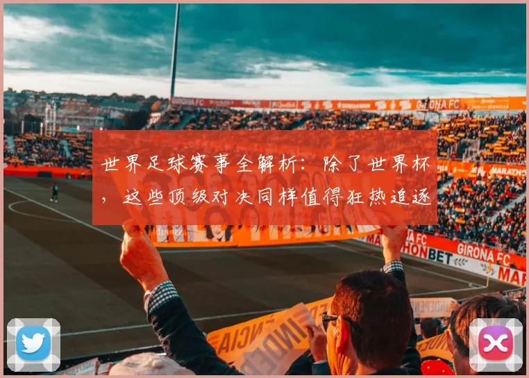 世界足球赛事全解析:除了世界杯,这些顶级对决同样值得狂热追逐!_20260610190156