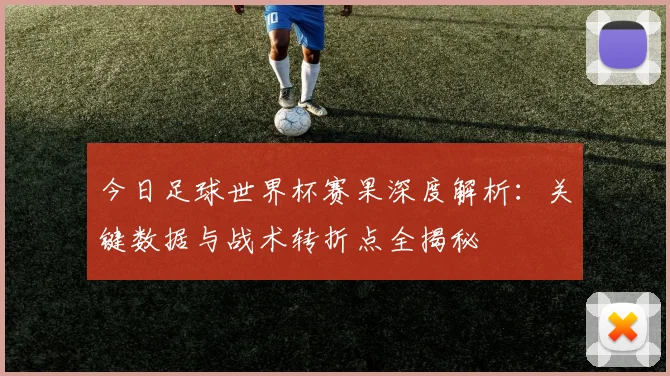 今日足球世界杯赛果深度解析:关键数据与战术转折点全揭秘