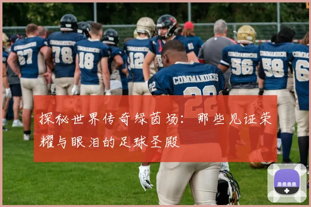 探秘世界传奇绿茵场:那些见证荣耀与眼泪的足球圣殿