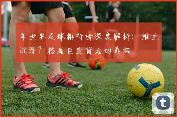 年世界足球排行榜深度解析:谁主沉浮?格局巨变背后的真相