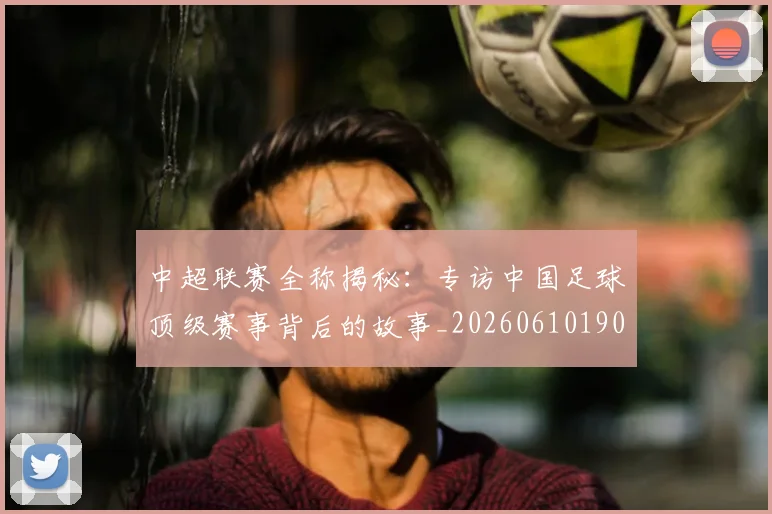 中超联赛全称揭秘:专访中国足球顶级赛事背后的故事_20260610190513