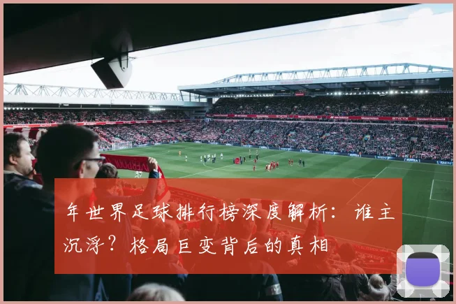 年世界足球排行榜深度解析:谁主沉浮?格局巨变背后的真相