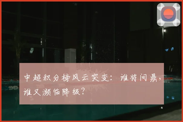 中超积分榜风云突变:谁将问鼎,谁又濒临降级?