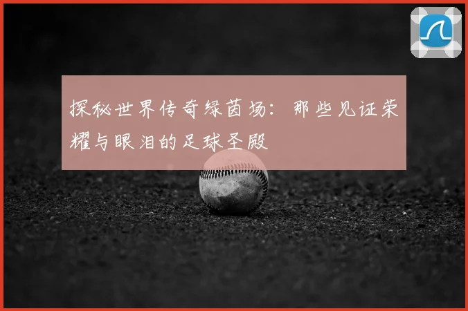 探秘世界传奇绿茵场:那些见证荣耀与眼泪的足球圣殿