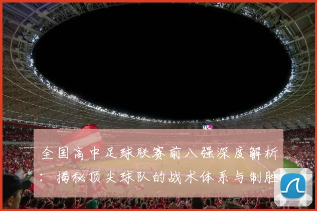 全国高中足球联赛前八强深度解析:揭秘顶尖球队的战术体系与制胜关键