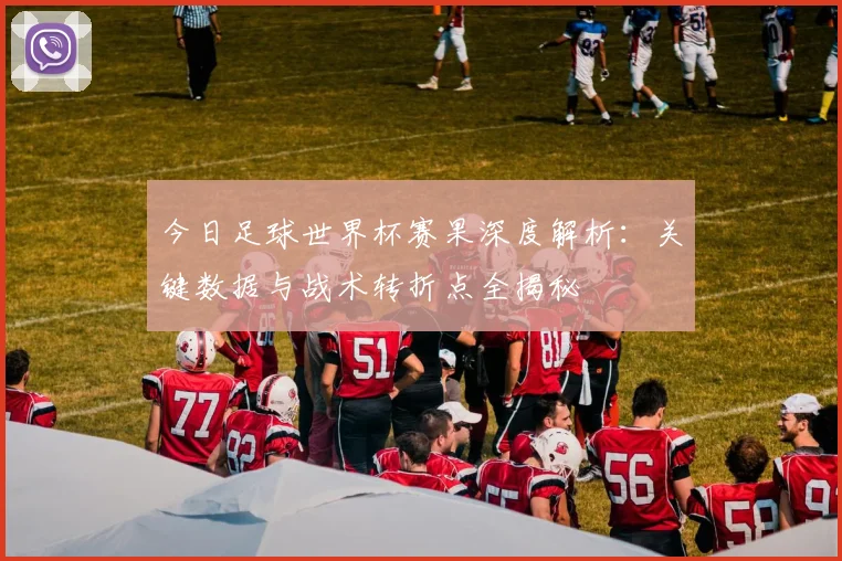 今日足球世界杯赛果深度解析:关键数据与战术转折点全揭秘